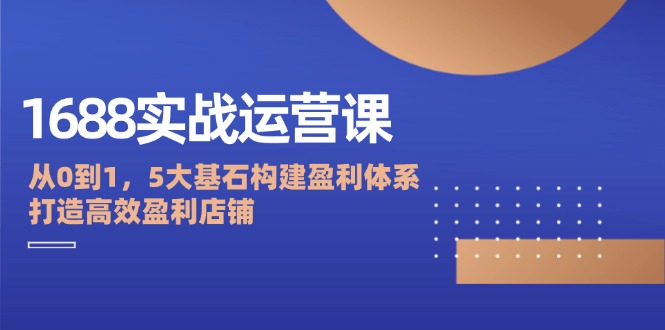 （12482期）1688实战运营课：从0到1，5大基石构建盈利体系，打造高效盈利店铺-众合网