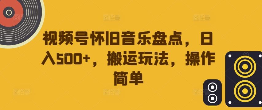 视频号怀旧音乐盘点，日入500+，搬运玩法，操作简单【揭秘】-众合网