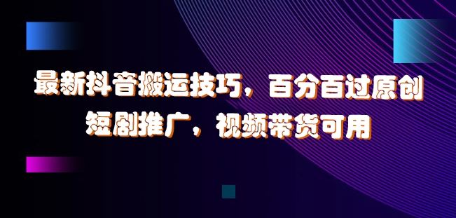 最新抖音搬运技巧，百分百过原创，短剧推广，视频带货可用【揭秘】-众合网