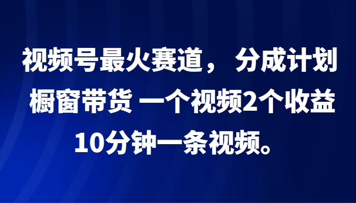 视频号最火赛道， 分成计划， 橱窗带货，一个视频2个收益，10分钟一条视频。-众合网