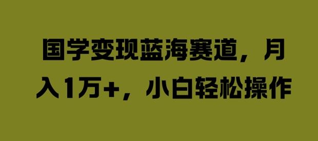 国学变现蓝海赛道，月入1W+，小白轻松操作【揭秘】-众合网