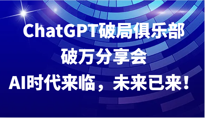 ChatGPT破局俱乐部破万分享会，AI时代来临，未来已来！-众合网