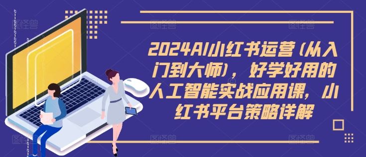 2024AI小红书运营(从入门到大师)，好学好用的人工智能实战应用课，小红书平台策略详解-众合网