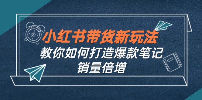 （12535期）小红书带货新玩法【9月课程】教你如何打造爆款笔记，销量倍增（无水印）-众合网