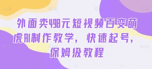 外面卖498元短视频百变萌虎AI制作教学，快速起号，保姆级教程-众合网