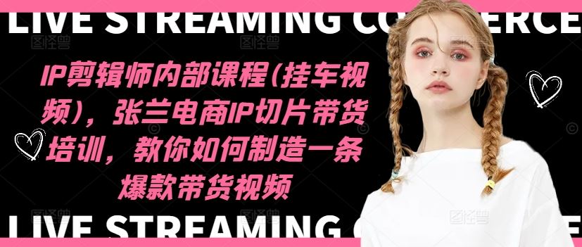 IP剪辑师内部课程(挂车视频)（更新09月），张兰电商IP切片带货培训，教你如何制造一条爆款带货视频-众合网