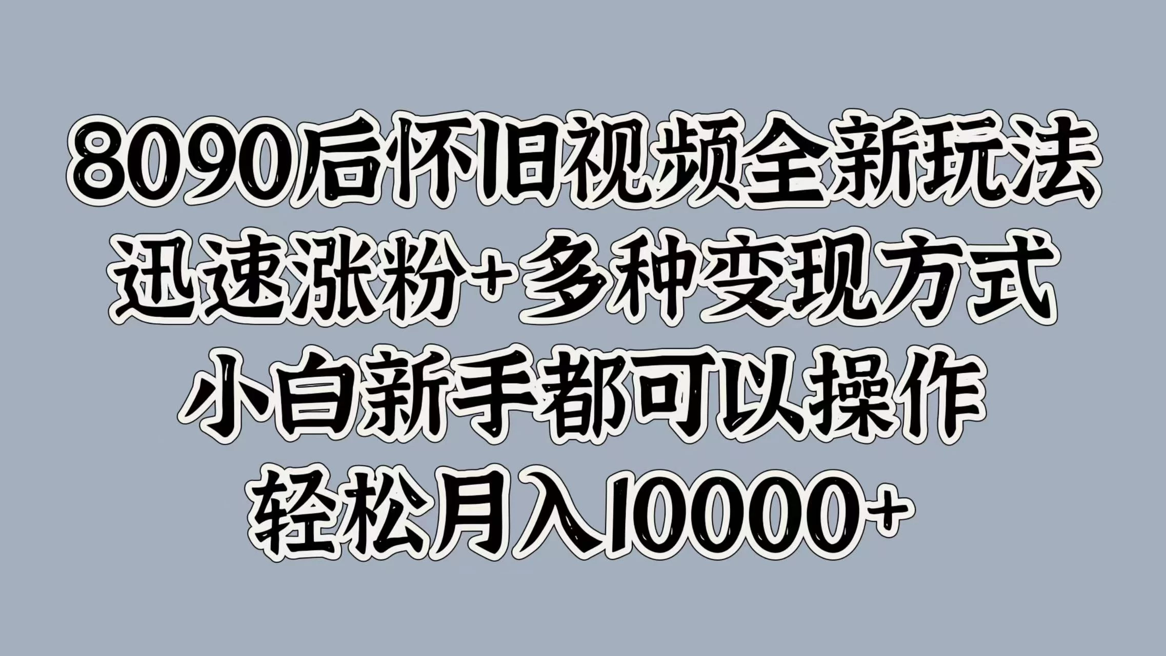 8090后怀旧视频全新玩法，迅速涨粉+多种变现方式，小白新手都可以操作，轻松月入10000+-众合网