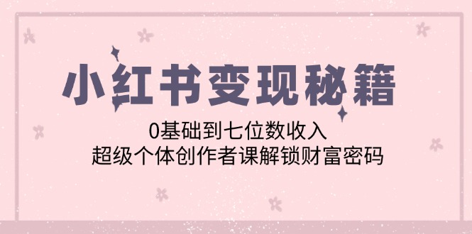 （12555期）小红书变现秘籍：0基础到七位数收入，超级个体创作者课解锁财富密码-众合网
