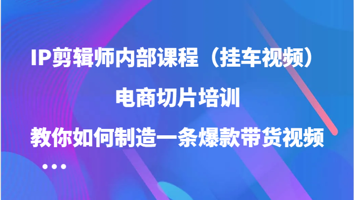 IP剪辑师内部课程（挂车视频），电商切片培训，教你如何制造一条爆款带货视频-众合网