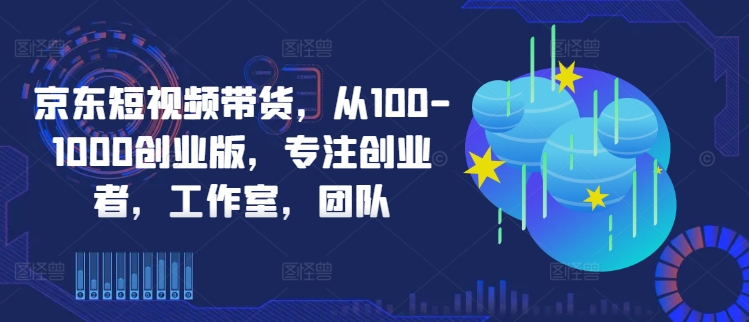 京东短视频带货，从100-1000创业版，专注创业者，工作室，团队-众合网