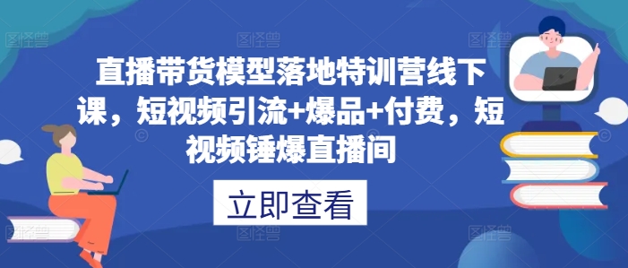 直播带货模型落地特训营线下课，​短视频引流+爆品+付费，短视频锤爆直播间-众合网