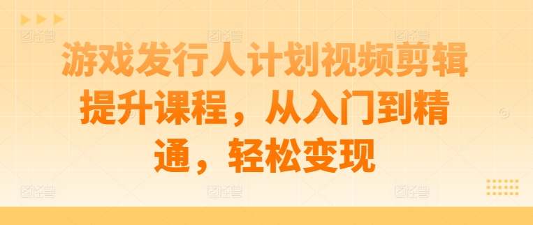 游戏发行人计划视频剪辑提升课程，从入门到精通，轻松变现-众合网
