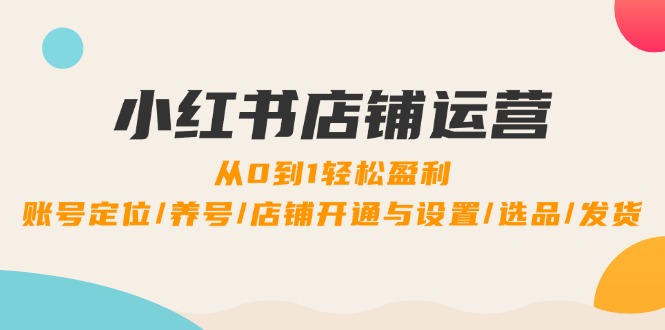 小红书店铺运营：0到1轻松盈利，账号定位/养号/店铺开通与设置/选品/发货-众合网