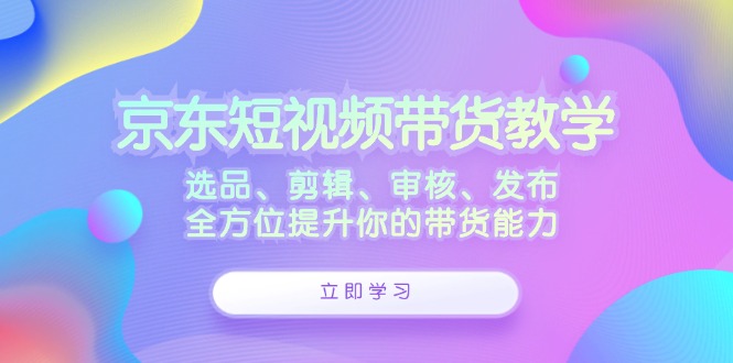 京东短视频带货教学：选品、剪辑、审核、发布，全方位提升你的带货能力-众合网