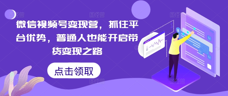 微信视频号变现营，抓住平台优势，普通人也能开启带货变现之路-众合网