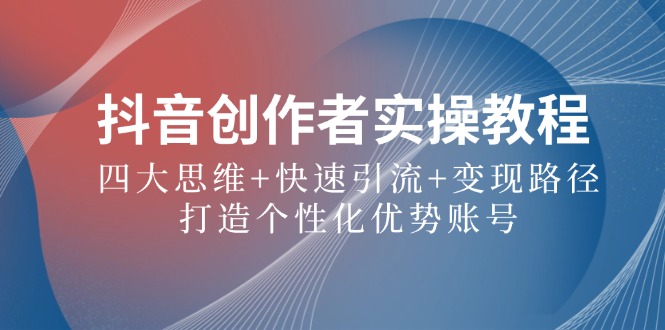 抖音创作者实操教程：四大思维+快速引流+变现路径，打造个性化优势账号-众合网