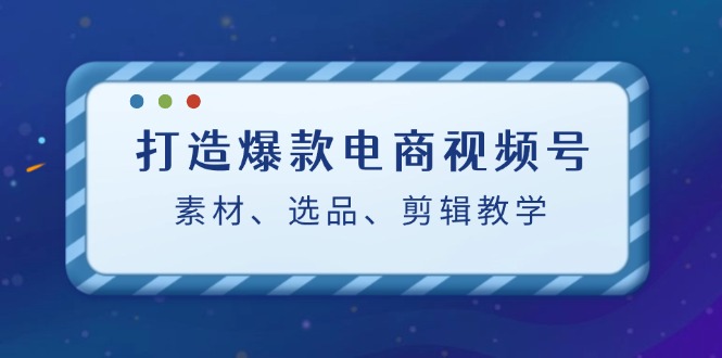 打造爆款电商视频号：素材、选品、剪辑教程-众合网