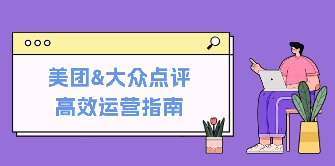 美团&大众点评高效运营指南：从平台基础认知到提升销量的实用操作技巧-众合网