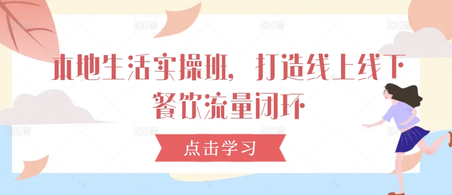 本地生活实操班，打造线上线下餐饮流量闭环-众合网