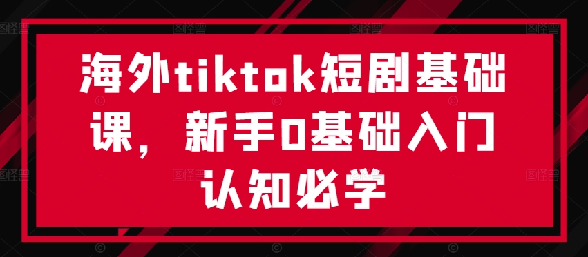 海外tiktok短剧基础课，新手0基础入门认知必学-众合网