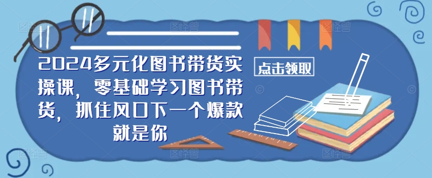 ​​2024多元化图书带货实操课，零基础学习图书带货，抓住风口下一个爆款就是你-众合网