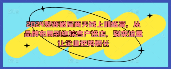 2024裂变破局两天线上训练营，从品牌布局到终端客户进店，裂变流量让企业逆势增长-众合网