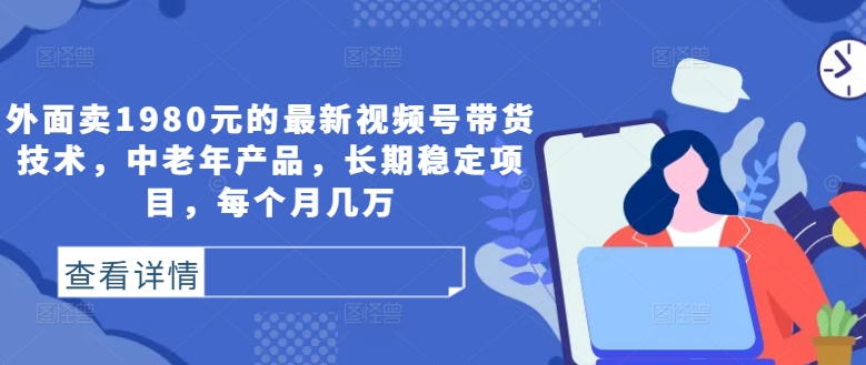 外面卖1980元的最新视频号带货技术，中老年产品，长期稳定项目，每个月几万-众合网
