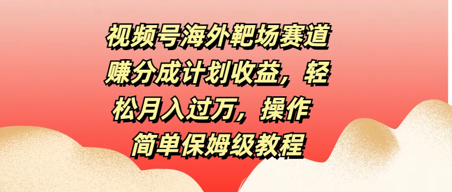 视频号海外靶场赛道赚分成计划收益，轻松月入过万，操作简单保姆级教程-众合网