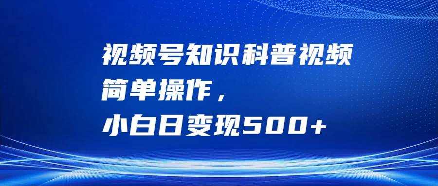 视频号知识科普视频，简单操作，小白日变现500+-众合网