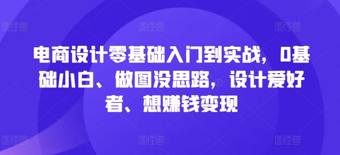电商设计零基础入门到实战，0基础小白、做图没思路，设计爱好者、想赚钱变现-众合网