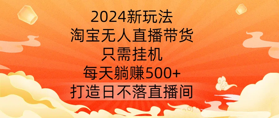 2024新玩法，淘宝无人直播带货，只需挂机，每天躺赚500+ 打造日不落直播间【揭秘】-众合网