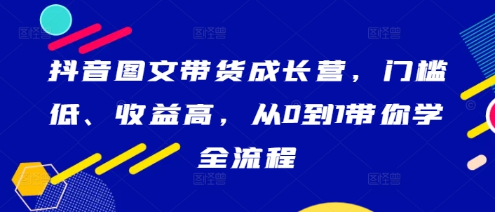 抖音图文带货成长营，门槛低、收益高，从0到1带你学全流程-众合网