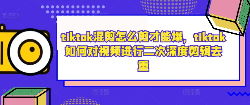 tiktok混剪怎么剪才能爆，tiktok如何对视频进行二次深度剪辑去重-众合网