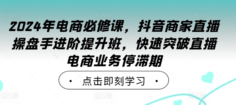 2024年电商必修课，抖音商家直播操盘手进阶提升班，快速突破直播电商业务停滞期-众合网