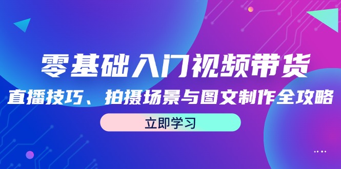 零基础入门视频带货：直播技巧、拍摄场景与图文制作全攻略-众合网