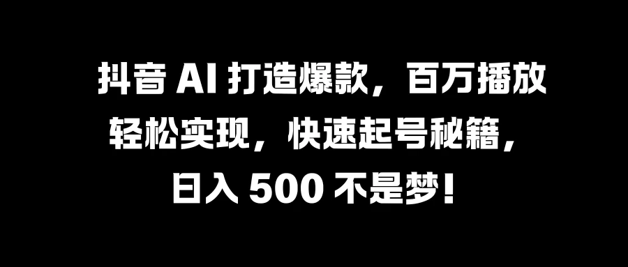 抖音 AI 打造爆款，百万播放轻松实现，快速起号秘籍，日入 500 不是梦！-众合网
