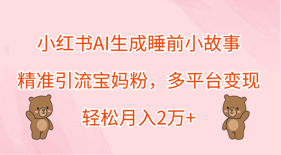 小红书AI生成睡前小故事，精准引流宝妈粉，多平台变现，轻松月入2万+-众合网