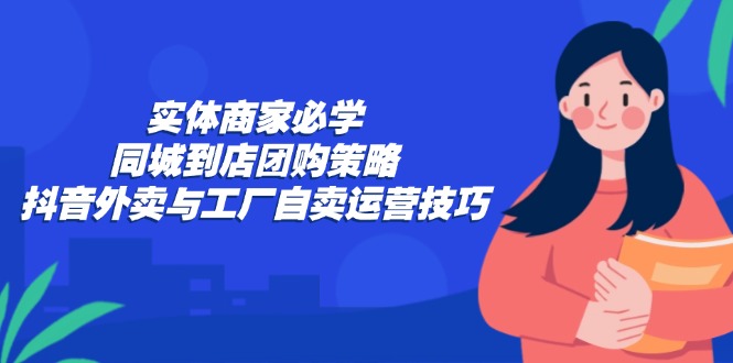 实体商家必学：同城到店团购策略：抖音外卖与工厂自卖运营技巧-众合网