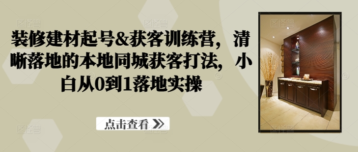 装修建材起号&获客训练营，​清晰落地的本地同城获客打法，小白从0到1落地实操-众合网