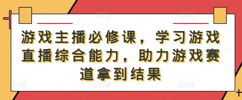 游戏主播必修课，学习游戏直播综合能力，助力游戏赛道拿到结果-众合网