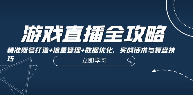 游戏直播全攻略：精准账号打造+流量管理+数据优化，实战话术与复盘技巧-众合网