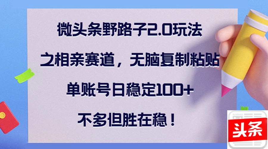 微头条野路子2.0玩法之相亲赛道，无脑复制粘贴，单账号日稳定100+，不…-众合网