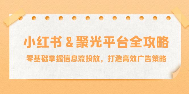 小红薯&聚光平台全攻略：零基础掌握信息流投放，打造高效广告策略-众合网