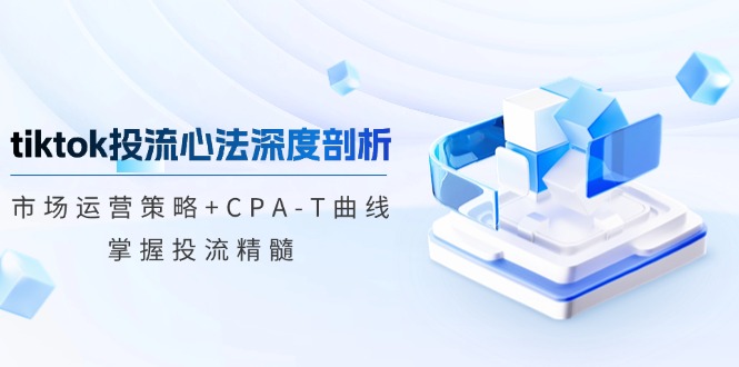 （12784期）tiktok投流心法深度剖析：市场运营策略+CPA-T曲线，掌握投流精髓-众合网