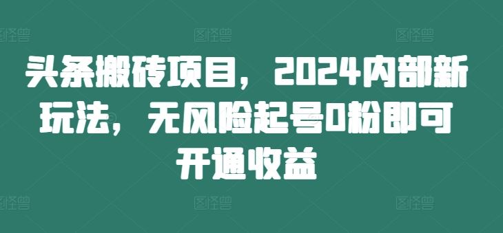 头条搬砖项目，2024内部新玩法，无风险起号0粉即可开通收益-众合网