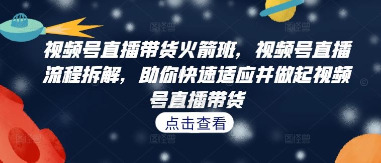 视频号直播带货火箭班，​视频号直播流程拆解，助你快速适应并做起视频号直播带货-众合网