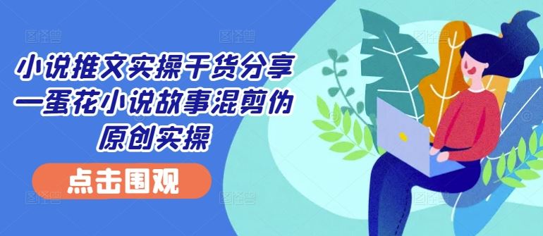 小说推文实操干货分享—蛋花小说故事混剪伪原创实操-众合网
