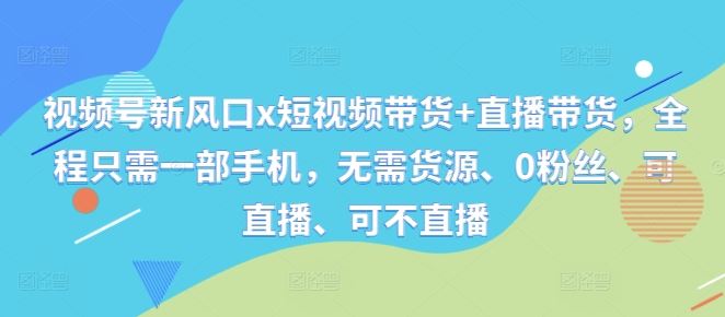 视频号新风口x短视频带货+直播带货，全程只需一部手机，无需货源、0粉丝、可直播、可不直播-众合网