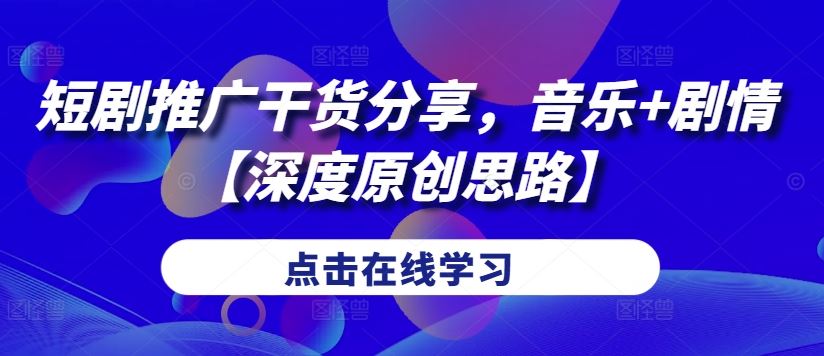 短剧推广干货分享，音乐+剧情【深度原创思路】-众合网