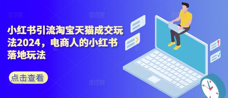 小红书引流淘宝天猫成交玩法2024，电商人的小红书落地玩法-众合网